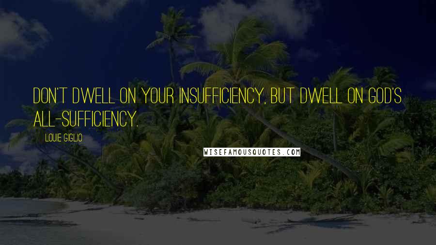 Louie Giglio quotes: Don't dwell on your insufficiency, but dwell on God's all-sufficiency.