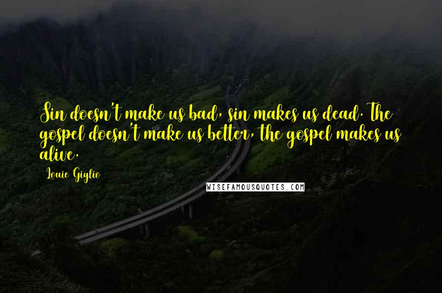 Louie Giglio quotes: Sin doesn't make us bad, sin makes us dead. The gospel doesn't make us better, the gospel makes us alive.