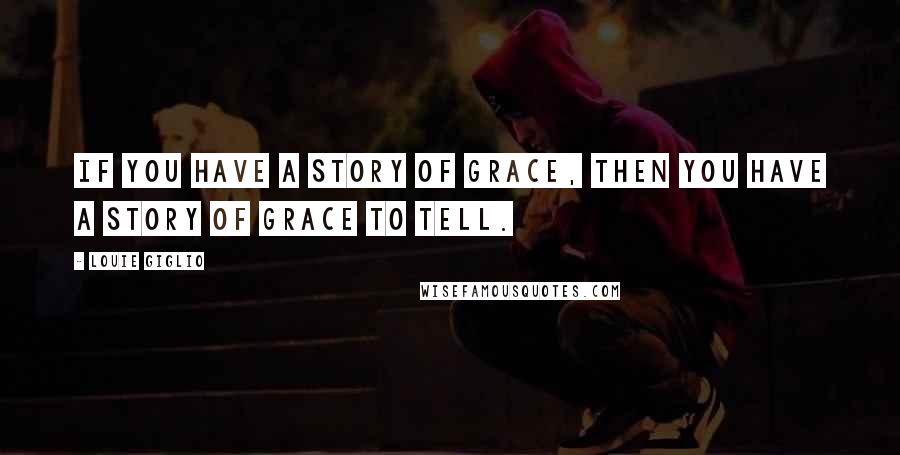 Louie Giglio quotes: If you have a story of grace, then you have a story of grace to tell.