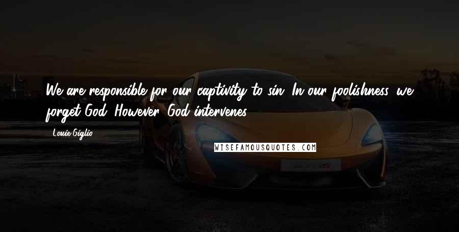 Louie Giglio quotes: We are responsible for our captivity to sin. In our foolishness, we forget God. However, God intervenes!