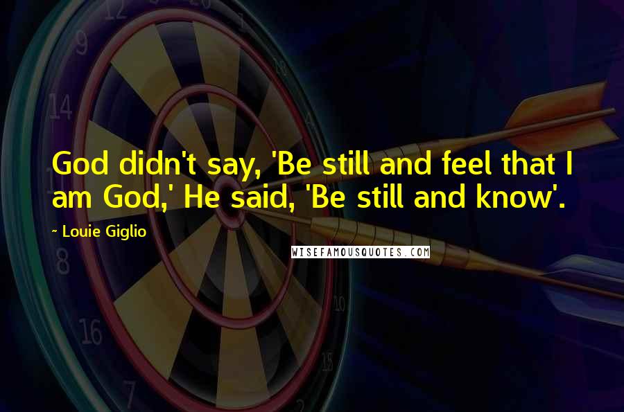 Louie Giglio quotes: God didn't say, 'Be still and feel that I am God,' He said, 'Be still and know'.