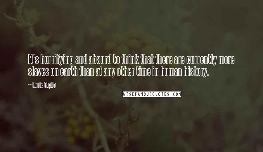 Louie Giglio quotes: It's horrifying and absurd to think that there are currently more slaves on earth than at any other time in human history.