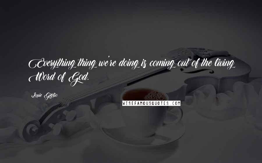 Louie Giglio quotes: Everything thing we're doing is coming out of the living Word of God.