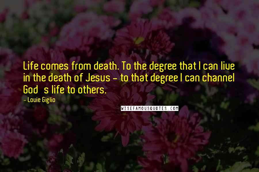 Louie Giglio quotes: Life comes from death. To the degree that I can live in the death of Jesus - to that degree I can channel God's life to others.