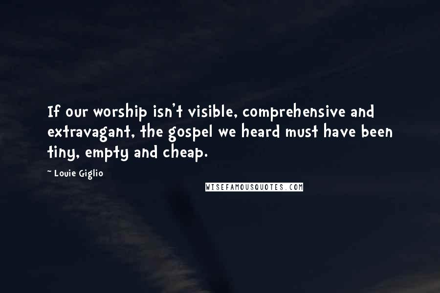 Louie Giglio quotes: If our worship isn't visible, comprehensive and extravagant, the gospel we heard must have been tiny, empty and cheap.