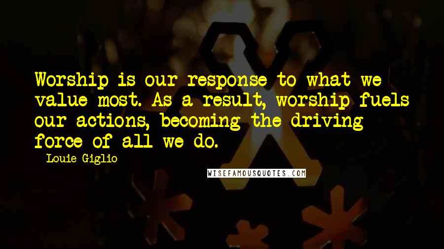 Louie Giglio quotes: Worship is our response to what we value most. As a result, worship fuels our actions, becoming the driving force of all we do.