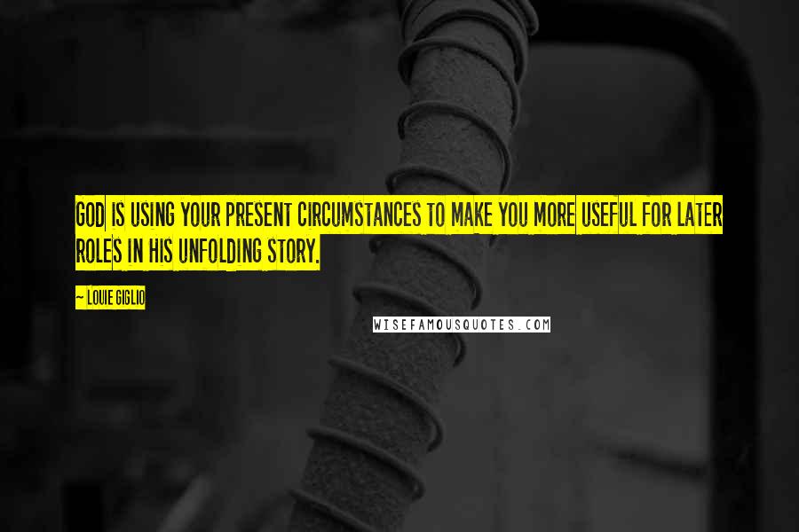 Louie Giglio quotes: God is using your present circumstances to make you more useful for later roles in His unfolding story.