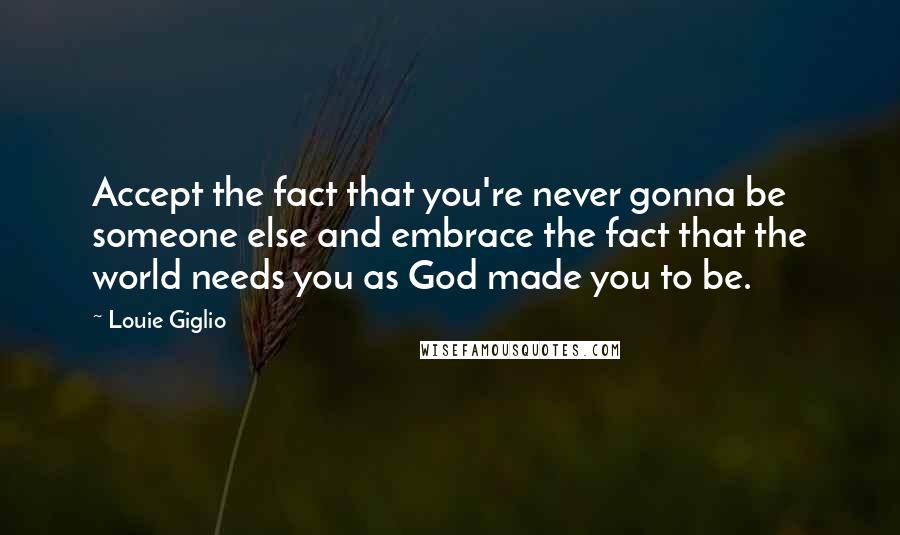 Louie Giglio quotes: Accept the fact that you're never gonna be someone else and embrace the fact that the world needs you as God made you to be.