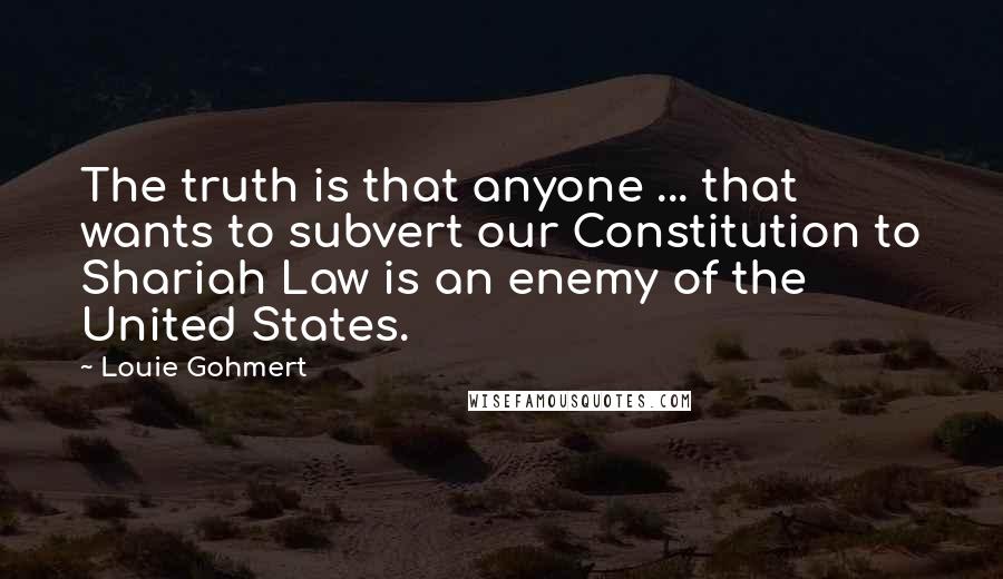 Louie Gohmert quotes: The truth is that anyone ... that wants to subvert our Constitution to Shariah Law is an enemy of the United States.