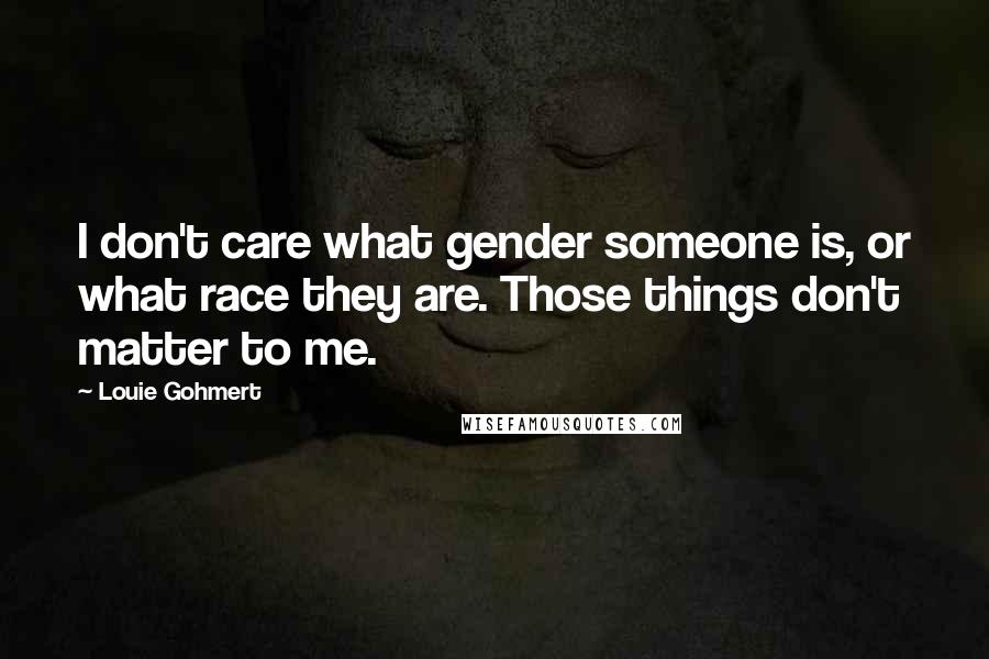 Louie Gohmert quotes: I don't care what gender someone is, or what race they are. Those things don't matter to me.