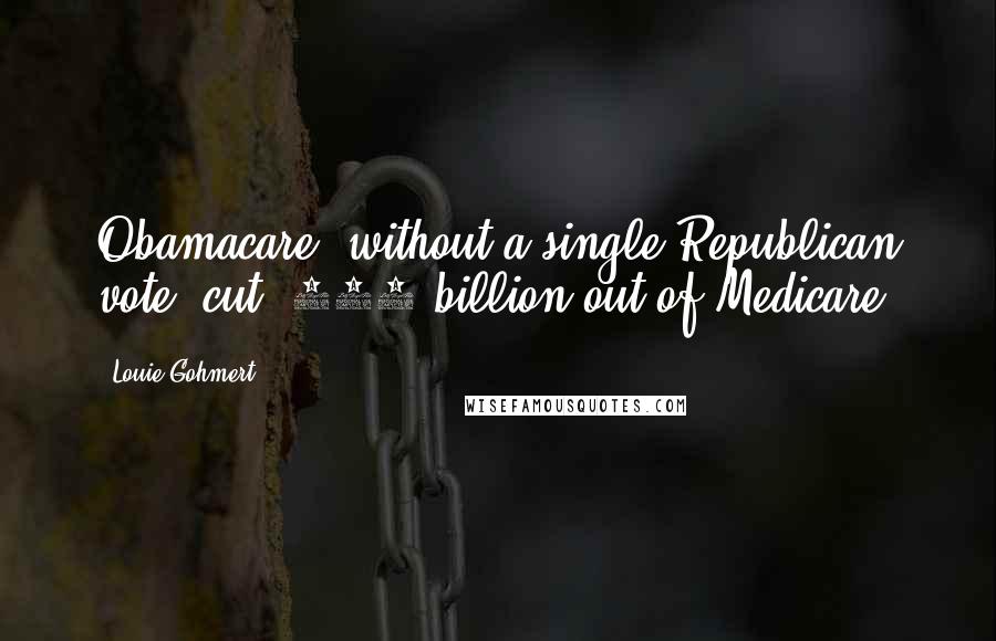 Louie Gohmert quotes: Obamacare, without a single Republican vote, cut $700 billion out of Medicare.
