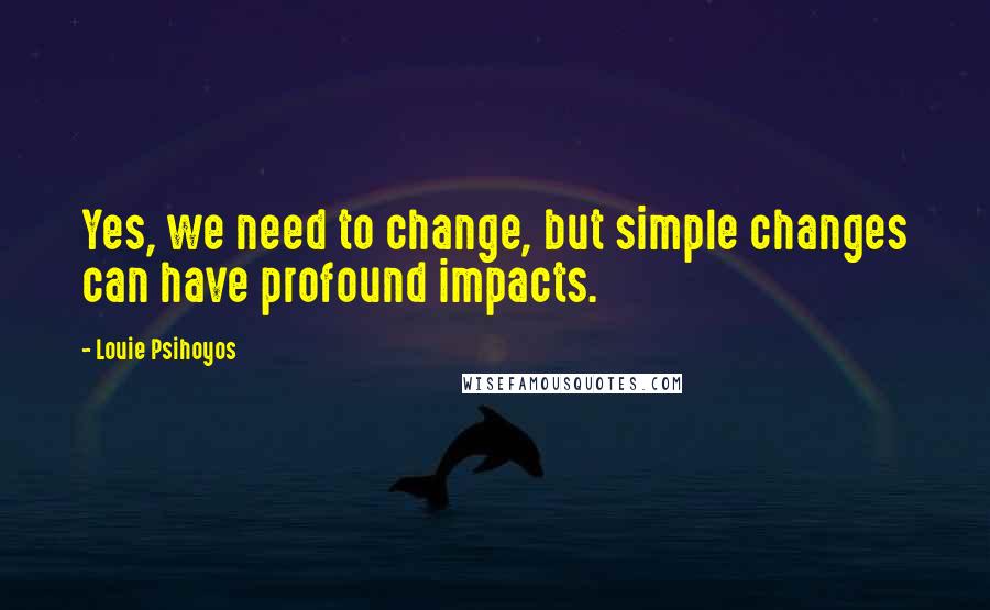 Louie Psihoyos quotes: Yes, we need to change, but simple changes can have profound impacts.