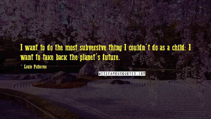 Louie Psihoyos quotes: I want to do the most subversive thing I couldn't do as a child: I want to take back the planet's future.