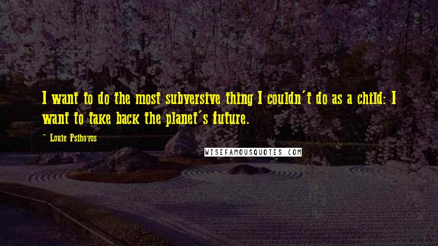 Louie Psihoyos quotes: I want to do the most subversive thing I couldn't do as a child: I want to take back the planet's future. Louie Psihoyos quotes: I want to do the most subversive thing I couldn't do as a child: I want to take back the planet's future.