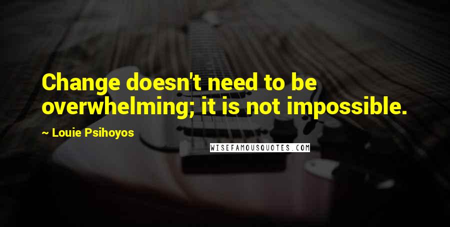 Louie Psihoyos quotes: Change doesn't need to be overwhelming; it is not impossible.