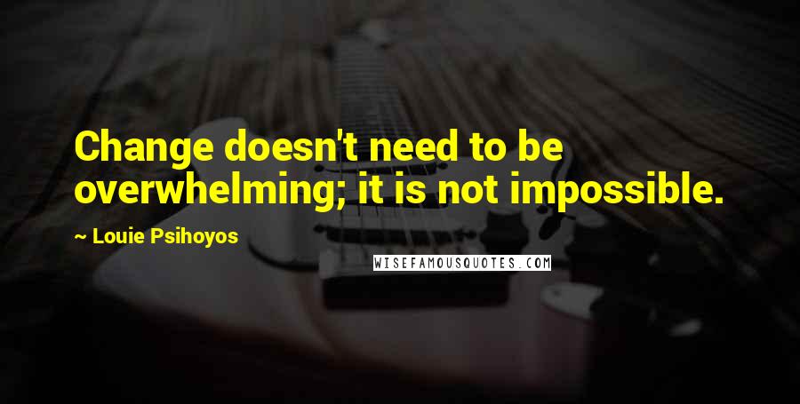 Louie Psihoyos quotes: Change doesn't need to be overwhelming; it is not impossible.