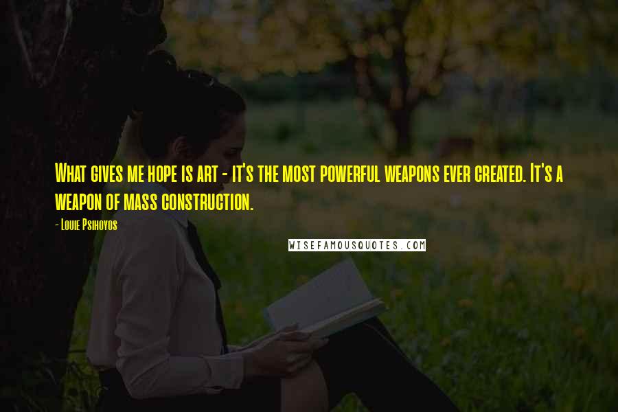 Louie Psihoyos quotes: What gives me hope is art - it's the most powerful weapons ever created. It's a weapon of mass construction.