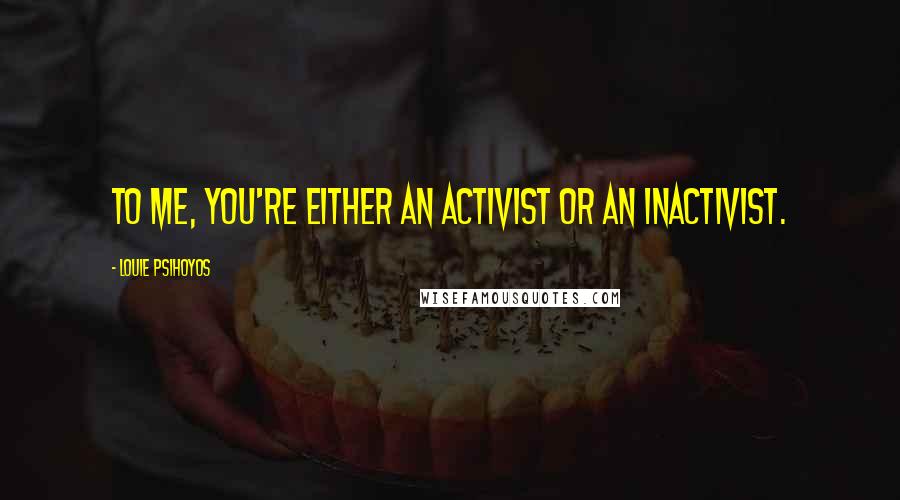 Louie Psihoyos quotes: To me, you're either an activist or an inactivist.