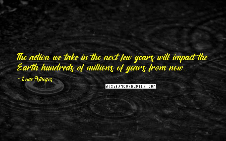 Louie Psihoyos quotes: The action we take in the next few years will impact the Earth hundreds of millions of years from now.