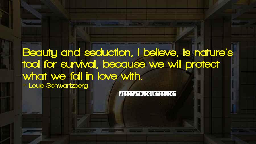 Louie Schwartzberg quotes: Beauty and seduction, I believe, is nature's tool for survival, because we will protect what we fall in love with. Louie Schwartzberg quotes: Beauty and seduction, I believe, is nature's tool for survival, because we will protect what we fall in love with.