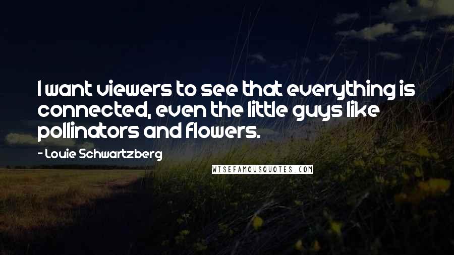 Louie Schwartzberg quotes: I want viewers to see that everything is connected, even the little guys like pollinators and flowers. Louie Schwartzberg quotes: I want viewers to see that everything is connected, even the little guys like pollinators and flowers.
