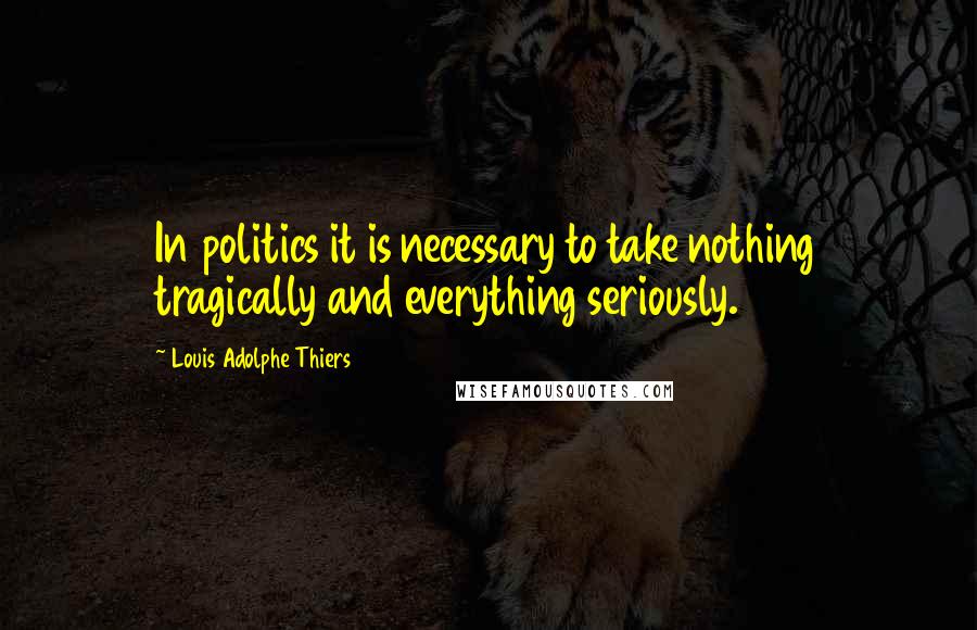 Louis Adolphe Thiers quotes: In politics it is necessary to take nothing tragically and everything seriously.