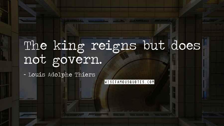 Louis Adolphe Thiers quotes: The king reigns but does not govern.