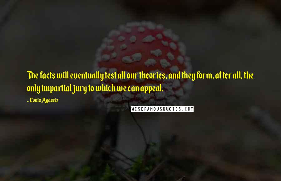 Louis Agassiz quotes: The facts will eventually test all our theories, and they form, after all, the only impartial jury to which we can appeal.