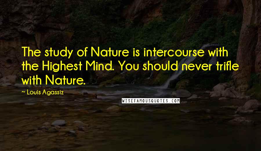 Louis Agassiz quotes: The study of Nature is intercourse with the Highest Mind. You should never trifle with Nature.
