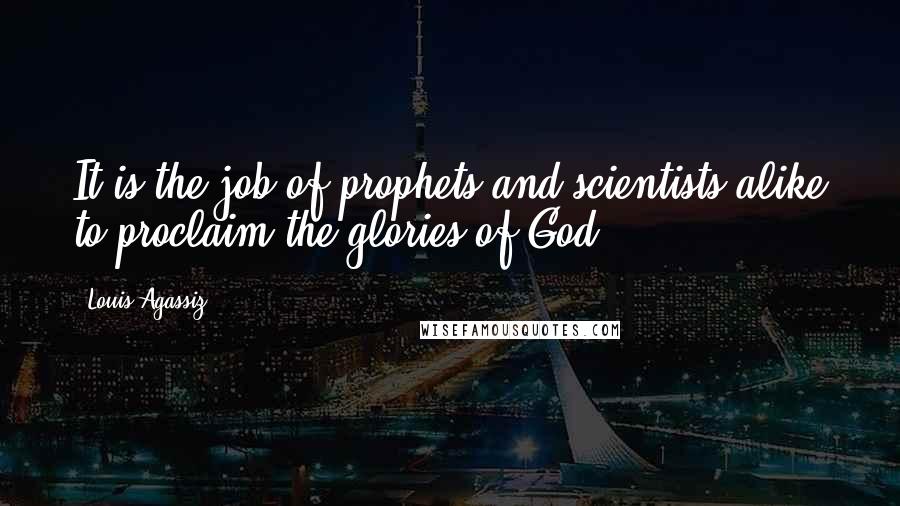Louis Agassiz quotes: It is the job of prophets and scientists alike to proclaim the glories of God.