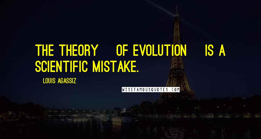 Louis Agassiz quotes: The theory [of evolution] is a scientific mistake.