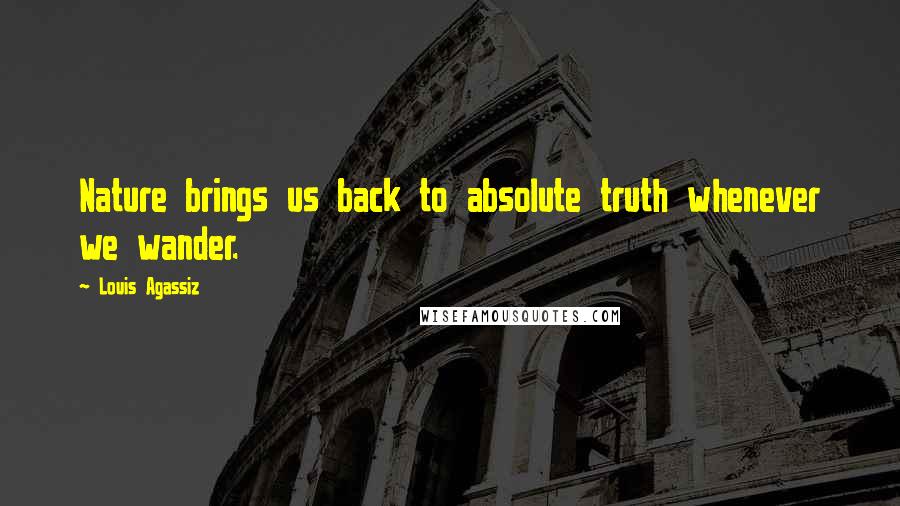 Louis Agassiz quotes: Nature brings us back to absolute truth whenever we wander.