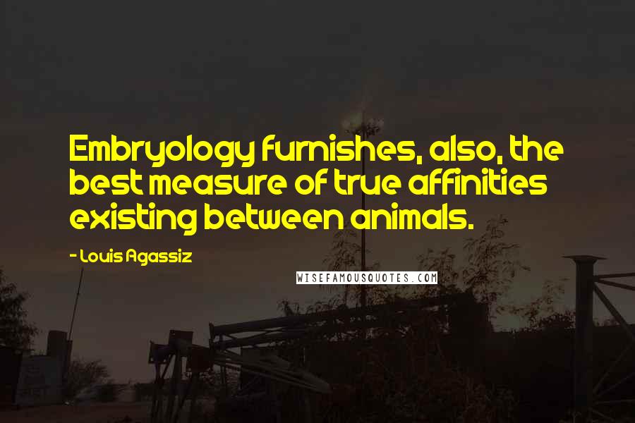 Louis Agassiz quotes: Embryology furnishes, also, the best measure of true affinities existing between animals.