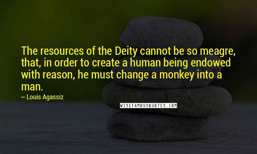 Louis Agassiz quotes: The resources of the Deity cannot be so meagre, that, in order to create a human being endowed with reason, he must change a monkey into a man.