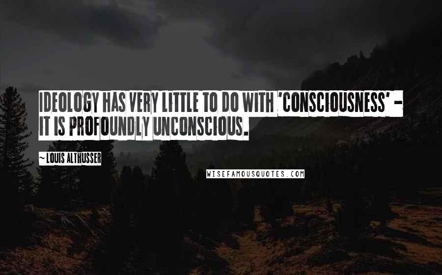 Louis Althusser quotes: Ideology has very little to do with 'consciousness' - it is profoundly unconscious.