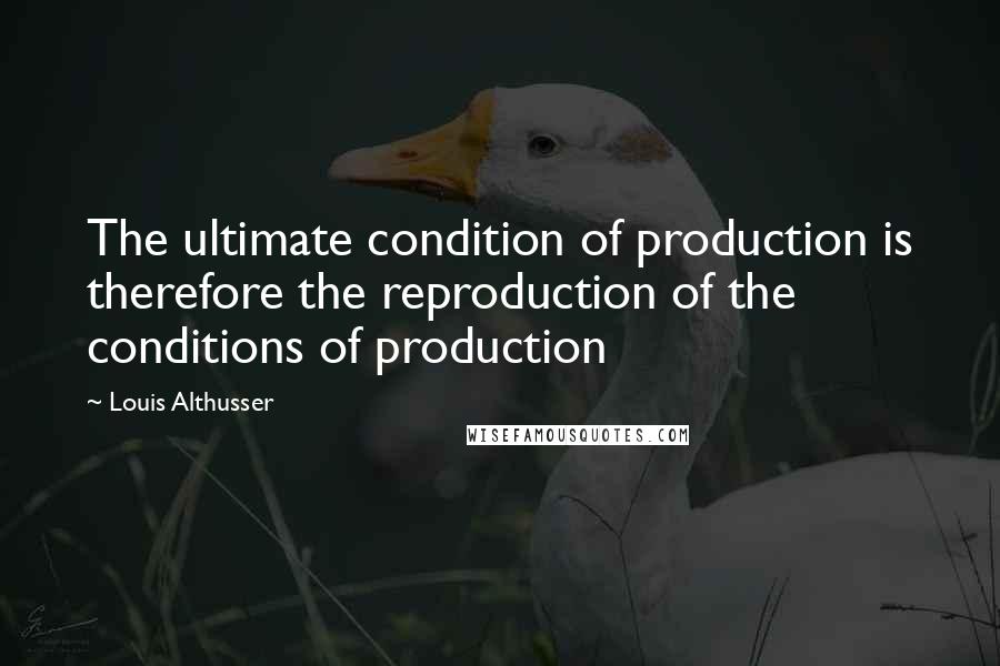 Louis Althusser quotes: The ultimate condition of production is therefore the reproduction of the conditions of production