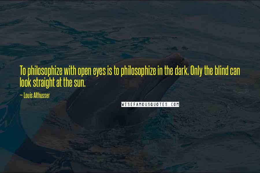 Louis Althusser quotes: To philosophize with open eyes is to philosophize in the dark. Only the blind can look straight at the sun.