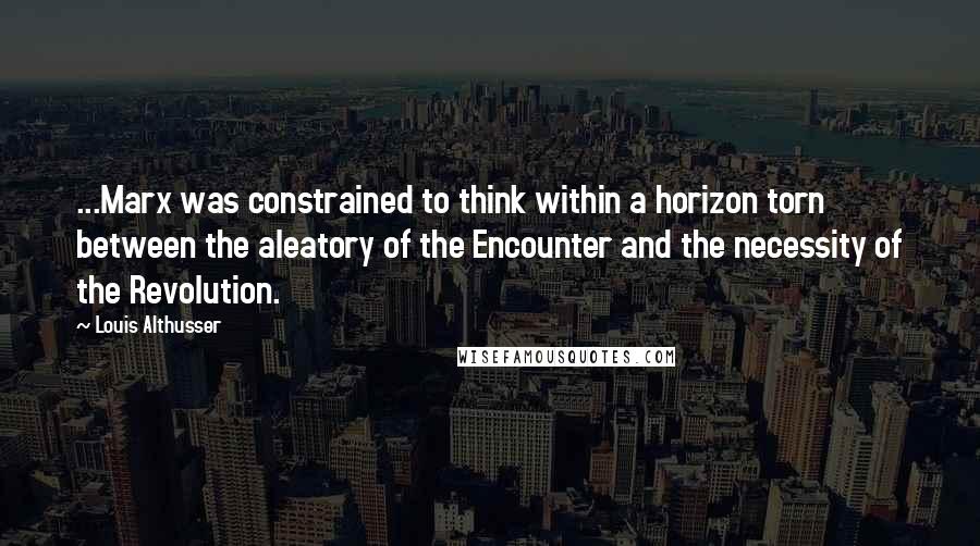 Louis Althusser quotes: ...Marx was constrained to think within a horizon torn between the aleatory of the Encounter and the necessity of the Revolution.