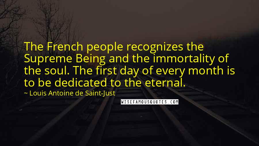 Louis Antoine De Saint-Just quotes: The French people recognizes the Supreme Being and the immortality of the soul. The first day of every month is to be dedicated to the eternal.