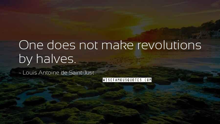 Louis Antoine De Saint-Just quotes: One does not make revolutions by halves.