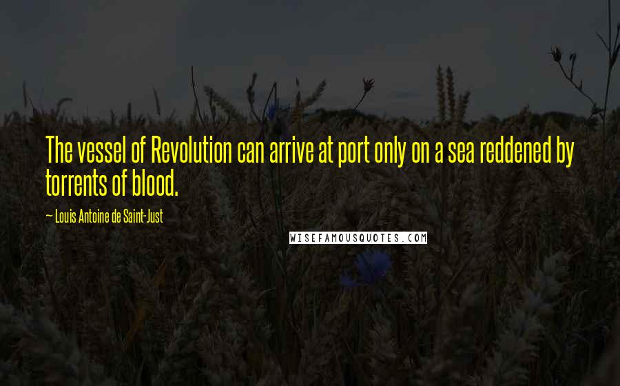 Louis Antoine De Saint-Just quotes: The vessel of Revolution can arrive at port only on a sea reddened by torrents of blood.