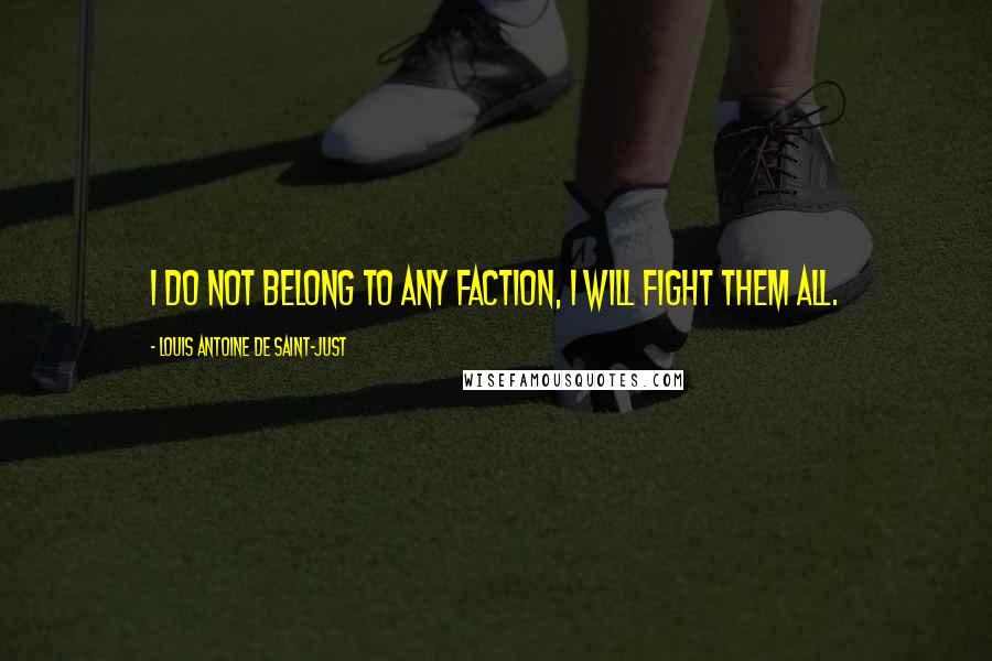 Louis Antoine De Saint-Just quotes: I do not belong to any faction, I will fight them all.
