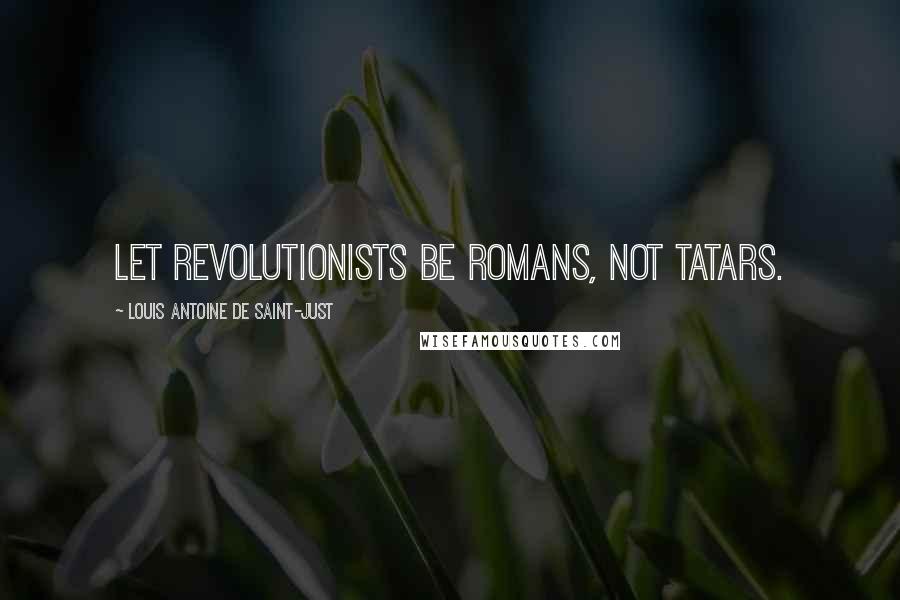 Louis Antoine De Saint-Just quotes: Let Revolutionists be Romans, not Tatars.