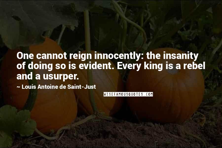 Louis Antoine De Saint-Just quotes: One cannot reign innocently: the insanity of doing so is evident. Every king is a rebel and a usurper.
