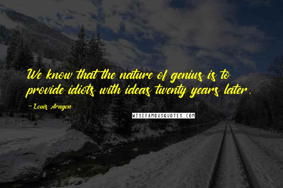 Louis Aragon quotes: We know that the nature of genius is to provide idiots with ideas twenty years later.