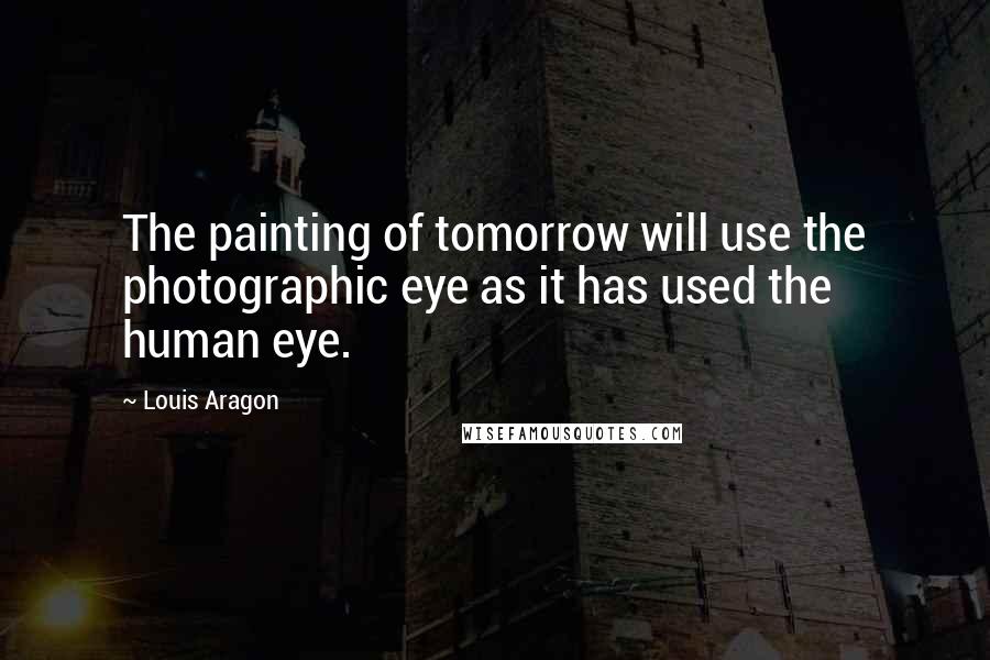 Louis Aragon quotes: The painting of tomorrow will use the photographic eye as it has used the human eye.