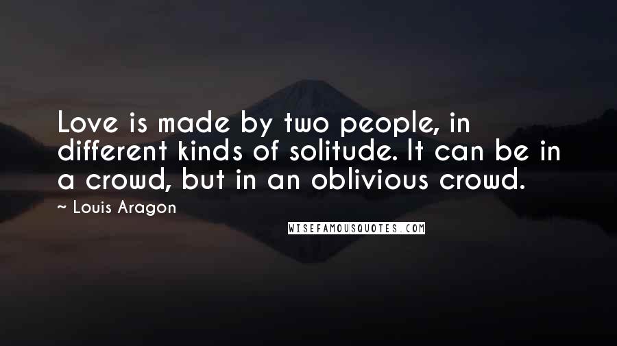 Louis Aragon quotes: Love is made by two people, in different kinds of solitude. It can be in a crowd, but in an oblivious crowd.
