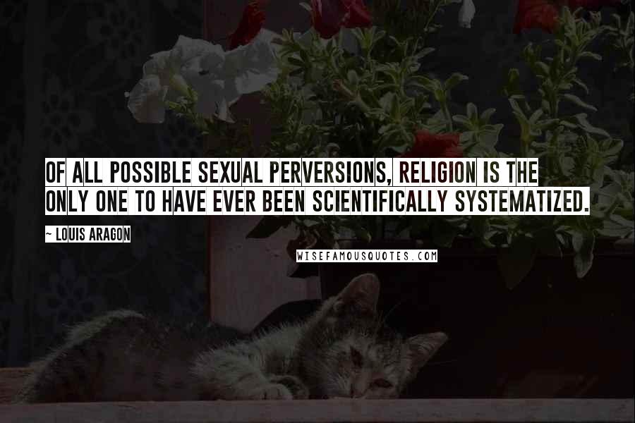 Louis Aragon quotes: Of all possible sexual perversions, religion is the only one to have ever been scientifically systematized.