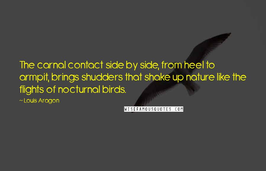 Louis Aragon quotes: The carnal contact side by side, from heel to armpit, brings shudders that shake up nature like the flights of nocturnal birds.