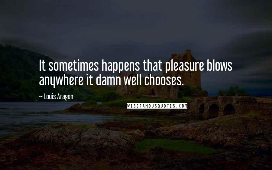 Louis Aragon quotes: It sometimes happens that pleasure blows anywhere it damn well chooses.